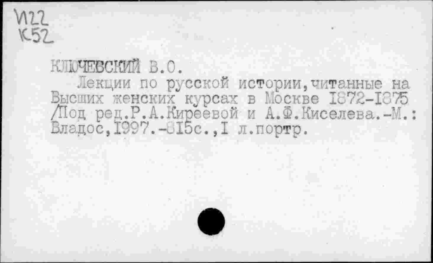 ﻿Лекции по русской истории,читанные на Высших женских курсах в Москве 1872-1075 /Под ред.Р.А.Киреевой и А.Ф.Киселева.-М. : Владос,1997.-615с.,1 л.портр.